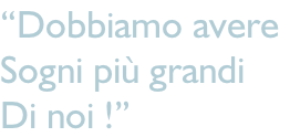 “Dobbiamo avere  natoque Sogni più grandi Di noi !”