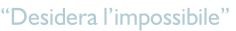 “Desidera l’impossibile”
